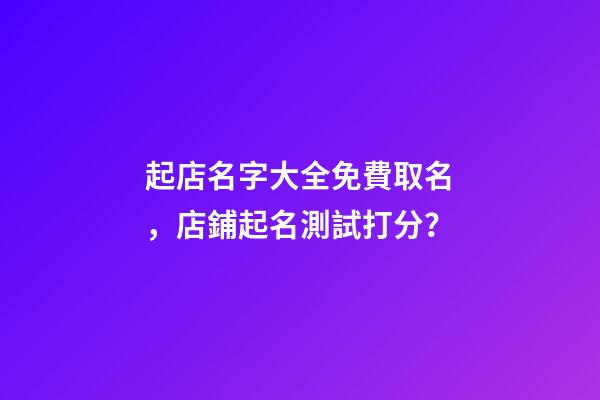 起店名字大全免費取名，店鋪起名測試打分？-第1張-店鋪起名-玄機派
